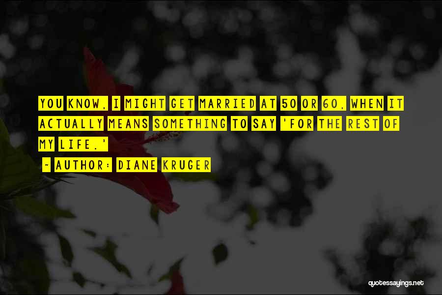 Diane Kruger Quotes: You Know, I Might Get Married At 50 Or 60, When It Actually Means Something To Say 'for The Rest