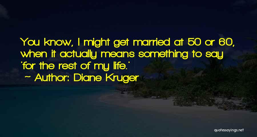Diane Kruger Quotes: You Know, I Might Get Married At 50 Or 60, When It Actually Means Something To Say 'for The Rest