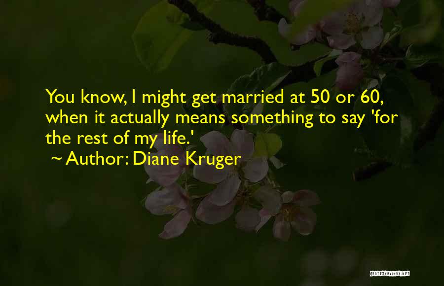 Diane Kruger Quotes: You Know, I Might Get Married At 50 Or 60, When It Actually Means Something To Say 'for The Rest