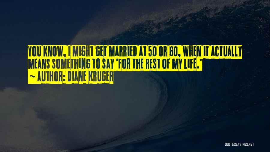 Diane Kruger Quotes: You Know, I Might Get Married At 50 Or 60, When It Actually Means Something To Say 'for The Rest