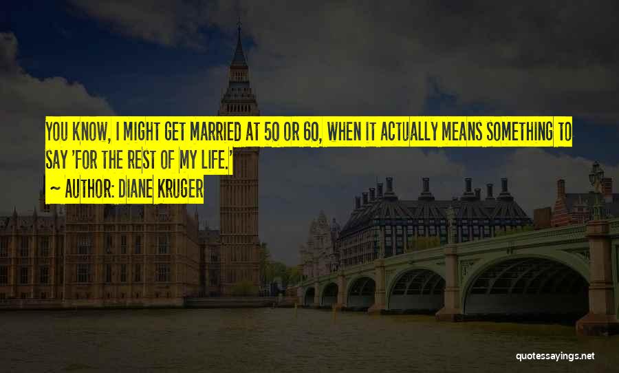 Diane Kruger Quotes: You Know, I Might Get Married At 50 Or 60, When It Actually Means Something To Say 'for The Rest