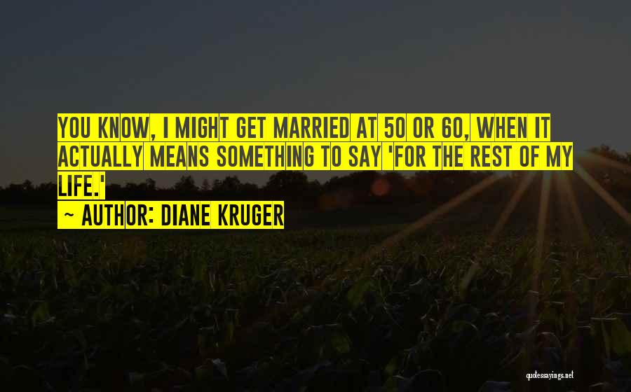 Diane Kruger Quotes: You Know, I Might Get Married At 50 Or 60, When It Actually Means Something To Say 'for The Rest