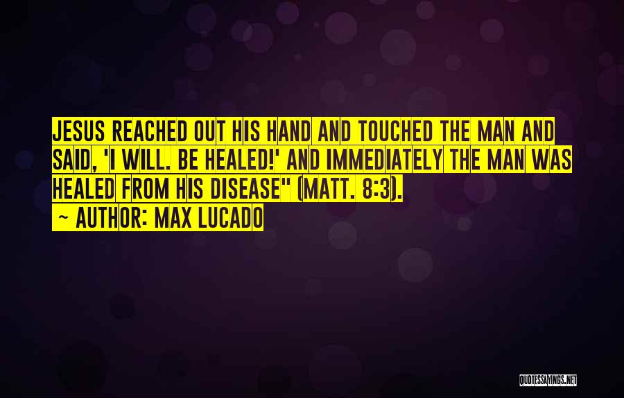 Max Lucado Quotes: Jesus Reached Out His Hand And Touched The Man And Said, 'i Will. Be Healed!' And Immediately The Man Was