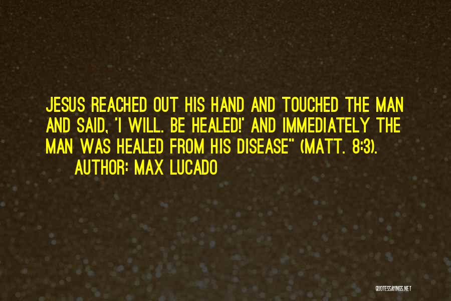 Max Lucado Quotes: Jesus Reached Out His Hand And Touched The Man And Said, 'i Will. Be Healed!' And Immediately The Man Was