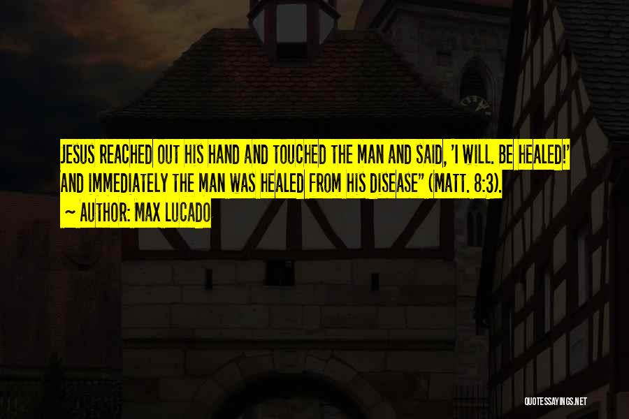 Max Lucado Quotes: Jesus Reached Out His Hand And Touched The Man And Said, 'i Will. Be Healed!' And Immediately The Man Was