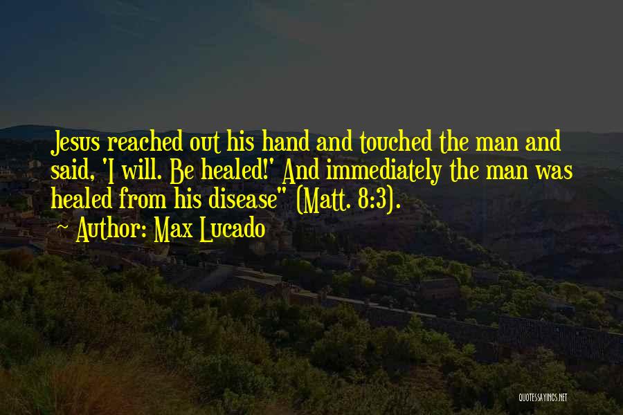 Max Lucado Quotes: Jesus Reached Out His Hand And Touched The Man And Said, 'i Will. Be Healed!' And Immediately The Man Was