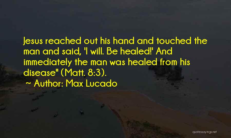 Max Lucado Quotes: Jesus Reached Out His Hand And Touched The Man And Said, 'i Will. Be Healed!' And Immediately The Man Was