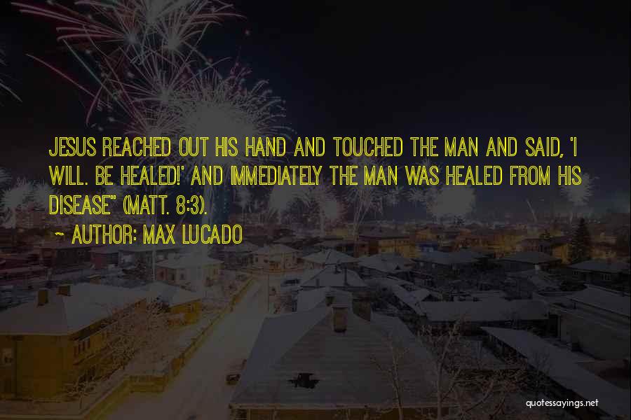 Max Lucado Quotes: Jesus Reached Out His Hand And Touched The Man And Said, 'i Will. Be Healed!' And Immediately The Man Was