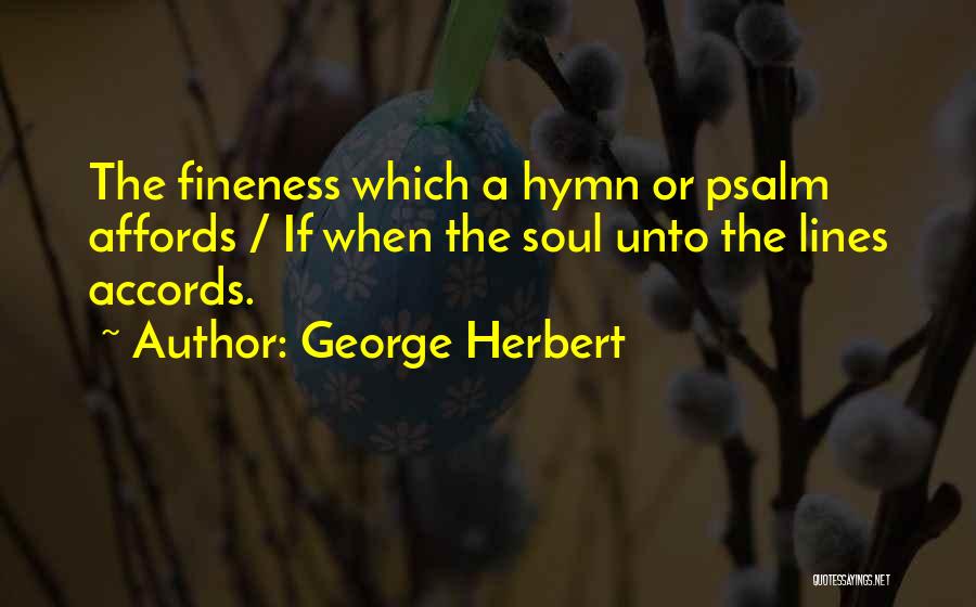 George Herbert Quotes: The Fineness Which A Hymn Or Psalm Affords / If When The Soul Unto The Lines Accords.