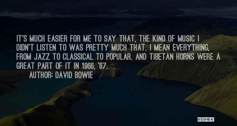 David Bowie Quotes: It's Much Easier For Me To Say That, The Kind Of Music I Didn't Listen To Was Pretty Much That.