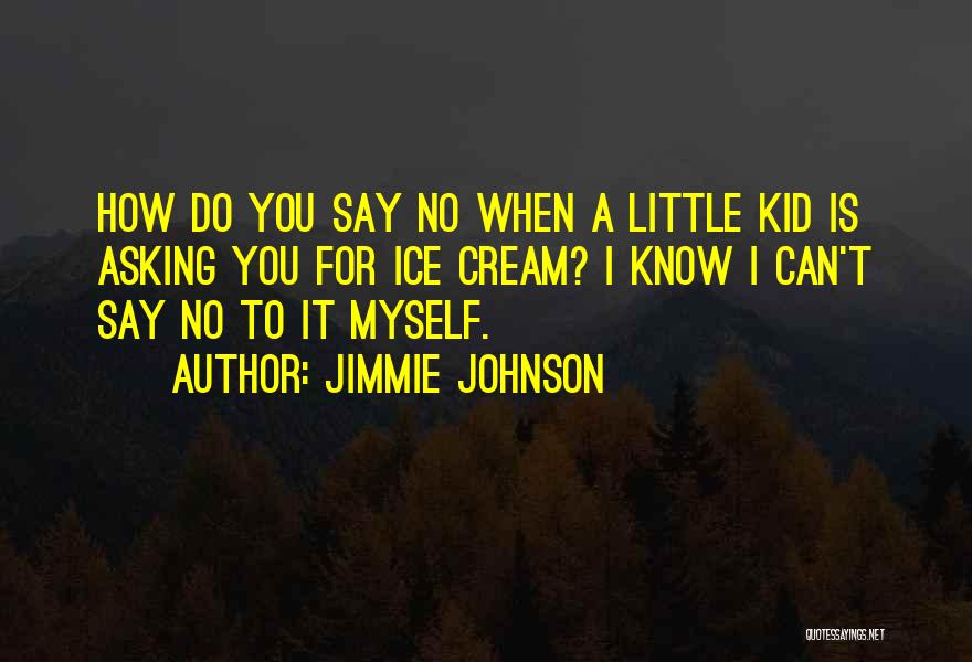 Jimmie Johnson Quotes: How Do You Say No When A Little Kid Is Asking You For Ice Cream? I Know I Can't Say