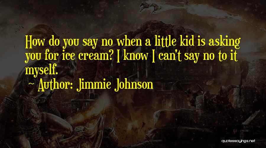 Jimmie Johnson Quotes: How Do You Say No When A Little Kid Is Asking You For Ice Cream? I Know I Can't Say