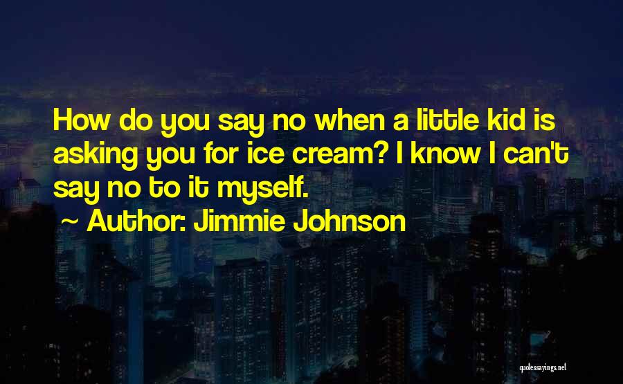 Jimmie Johnson Quotes: How Do You Say No When A Little Kid Is Asking You For Ice Cream? I Know I Can't Say