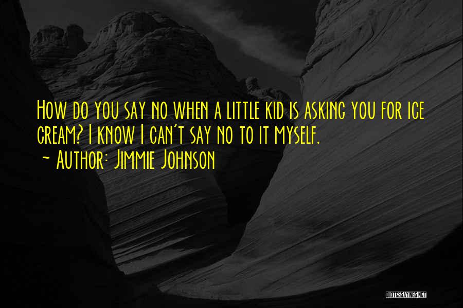 Jimmie Johnson Quotes: How Do You Say No When A Little Kid Is Asking You For Ice Cream? I Know I Can't Say