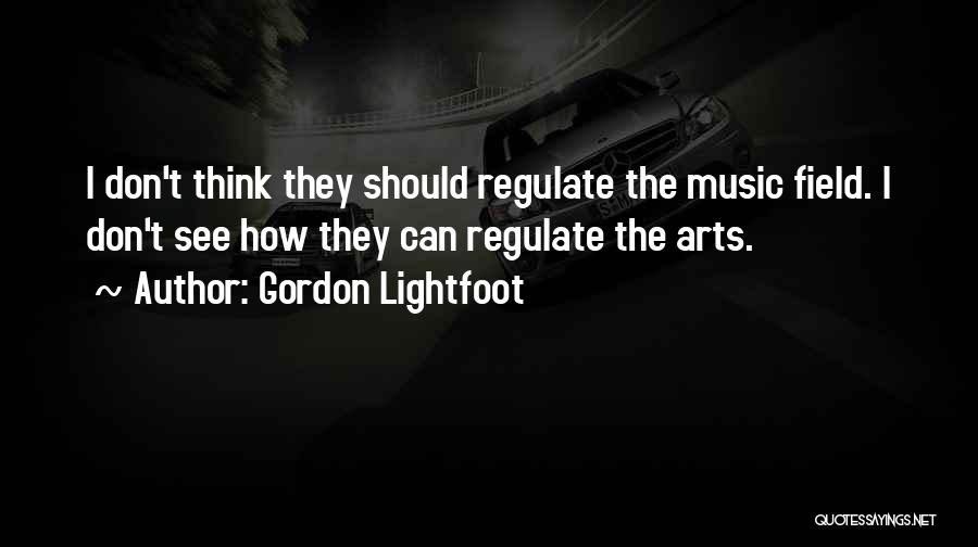 Gordon Lightfoot Quotes: I Don't Think They Should Regulate The Music Field. I Don't See How They Can Regulate The Arts.