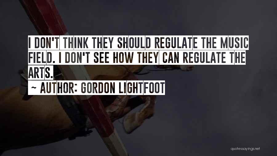 Gordon Lightfoot Quotes: I Don't Think They Should Regulate The Music Field. I Don't See How They Can Regulate The Arts.