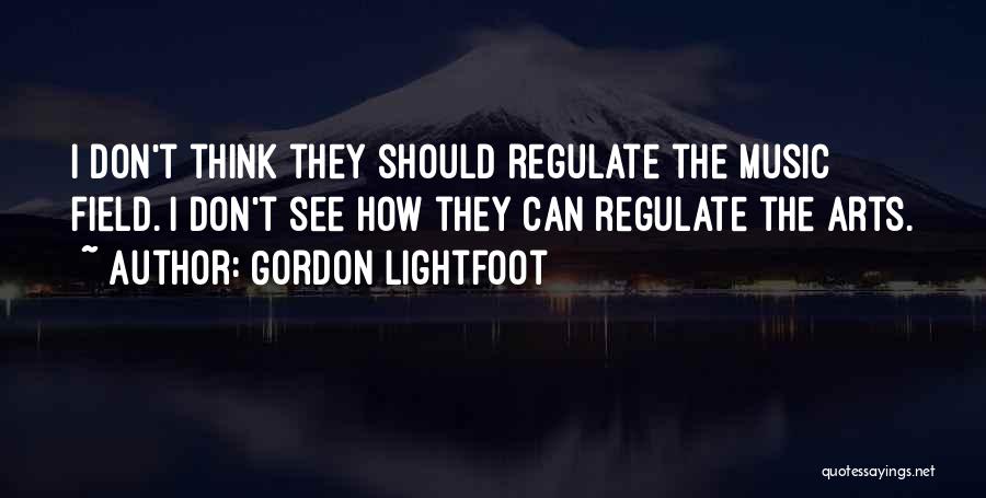 Gordon Lightfoot Quotes: I Don't Think They Should Regulate The Music Field. I Don't See How They Can Regulate The Arts.