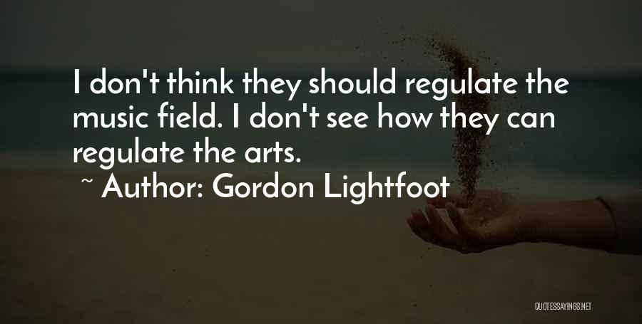 Gordon Lightfoot Quotes: I Don't Think They Should Regulate The Music Field. I Don't See How They Can Regulate The Arts.