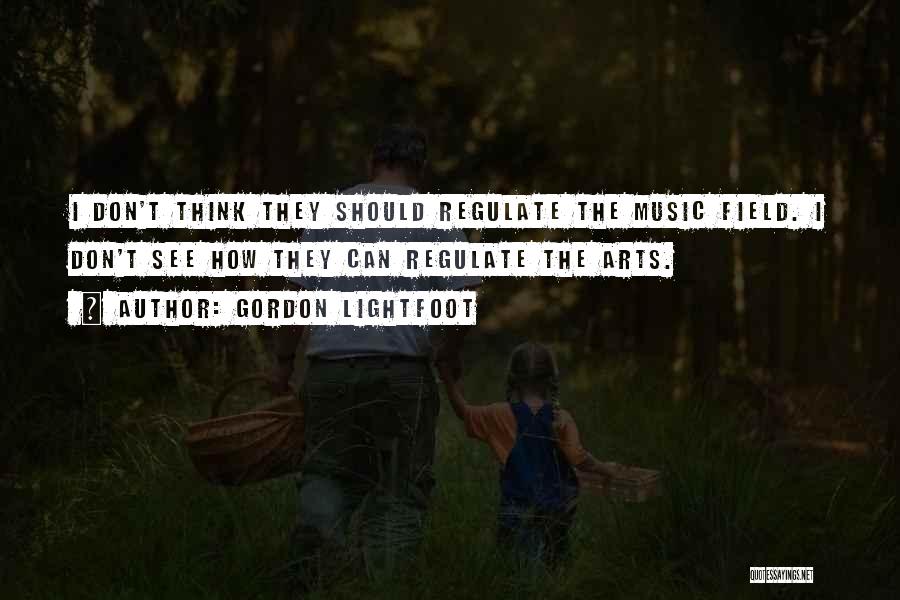 Gordon Lightfoot Quotes: I Don't Think They Should Regulate The Music Field. I Don't See How They Can Regulate The Arts.