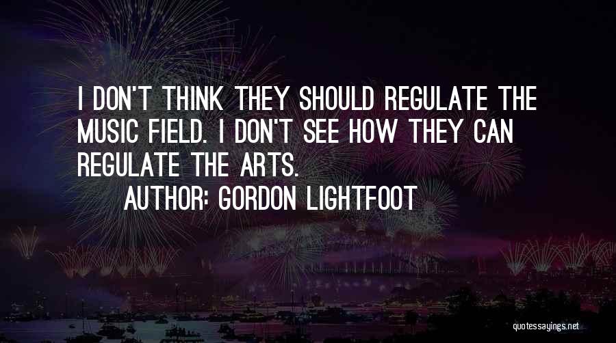 Gordon Lightfoot Quotes: I Don't Think They Should Regulate The Music Field. I Don't See How They Can Regulate The Arts.