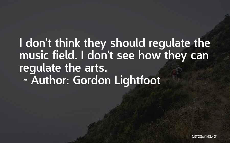 Gordon Lightfoot Quotes: I Don't Think They Should Regulate The Music Field. I Don't See How They Can Regulate The Arts.