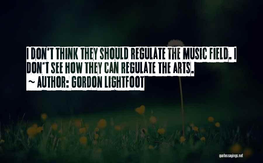 Gordon Lightfoot Quotes: I Don't Think They Should Regulate The Music Field. I Don't See How They Can Regulate The Arts.