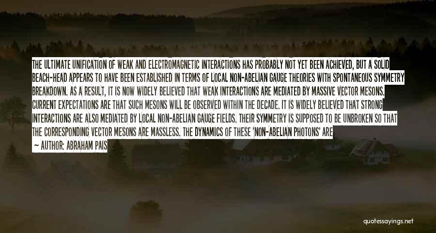 Abraham Pais Quotes: The Ultimate Unification Of Weak And Electromagnetic Interactions Has Probably Not Yet Been Achieved, But A Solid Beach-head Appears To