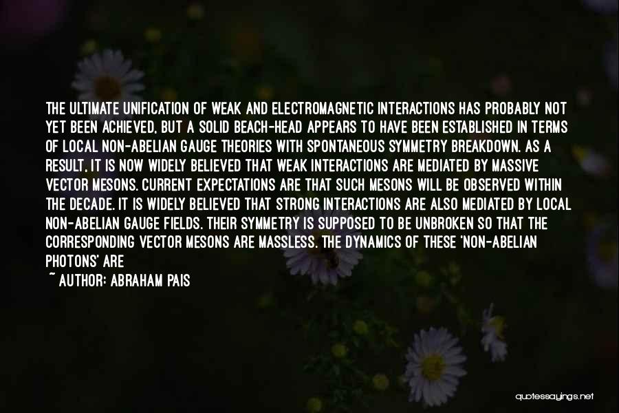 Abraham Pais Quotes: The Ultimate Unification Of Weak And Electromagnetic Interactions Has Probably Not Yet Been Achieved, But A Solid Beach-head Appears To