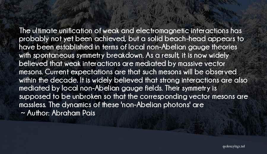 Abraham Pais Quotes: The Ultimate Unification Of Weak And Electromagnetic Interactions Has Probably Not Yet Been Achieved, But A Solid Beach-head Appears To