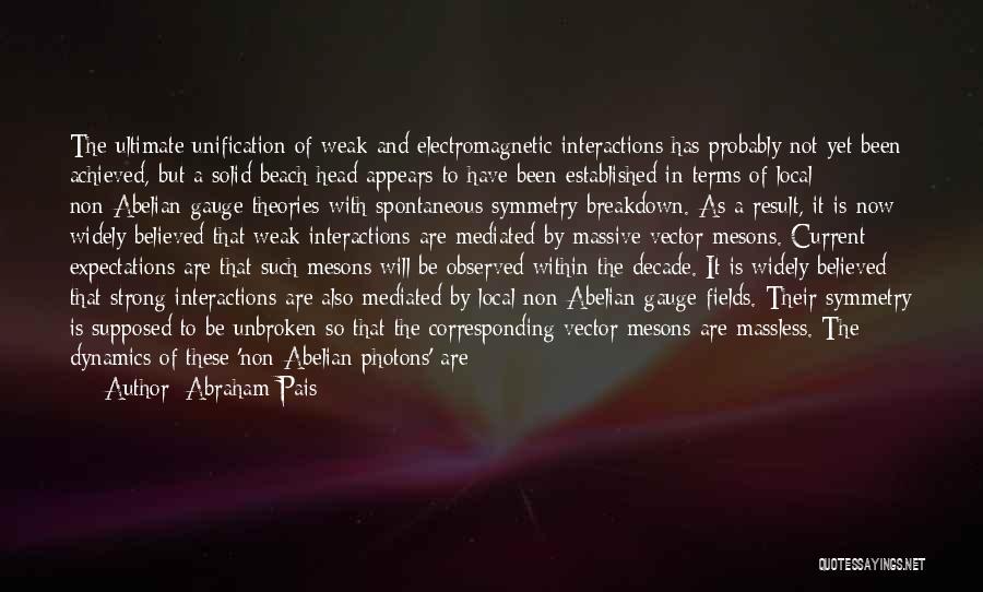 Abraham Pais Quotes: The Ultimate Unification Of Weak And Electromagnetic Interactions Has Probably Not Yet Been Achieved, But A Solid Beach-head Appears To