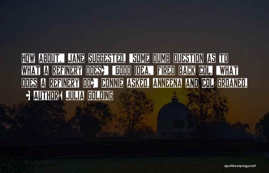 Julia Golding Quotes: How About, Jane Suggested, Some Dumb Question As To What A Refinery Does? Good Idea, Fired Back Col. What Does