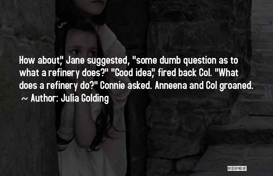 Julia Golding Quotes: How About, Jane Suggested, Some Dumb Question As To What A Refinery Does? Good Idea, Fired Back Col. What Does
