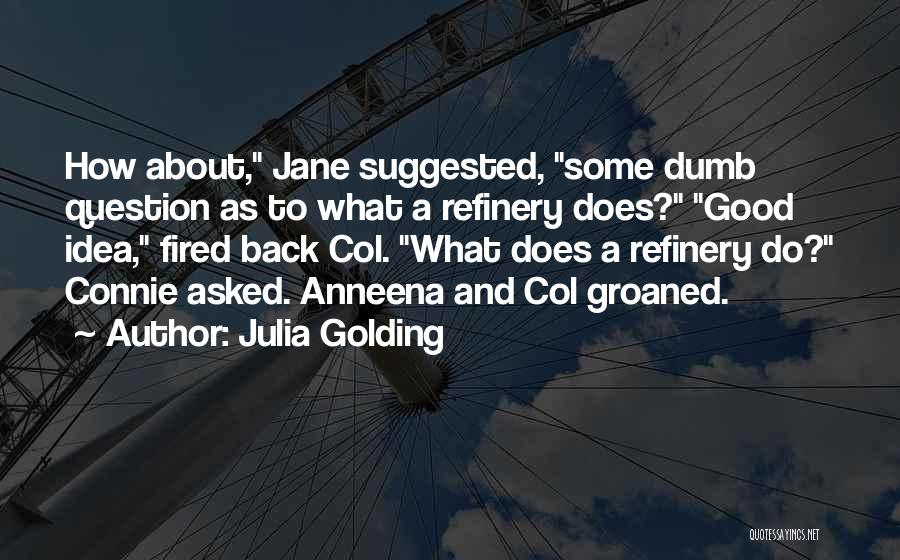 Julia Golding Quotes: How About, Jane Suggested, Some Dumb Question As To What A Refinery Does? Good Idea, Fired Back Col. What Does