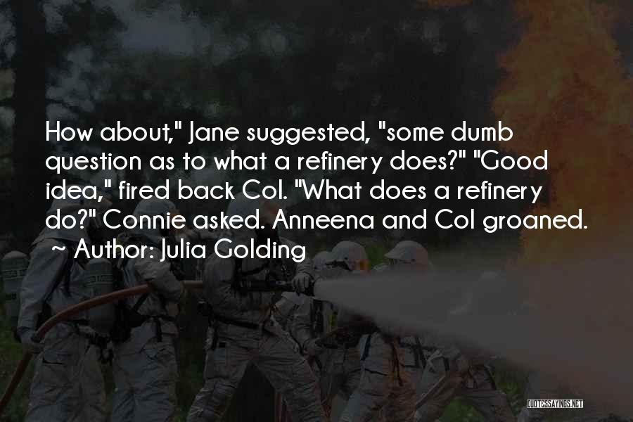 Julia Golding Quotes: How About, Jane Suggested, Some Dumb Question As To What A Refinery Does? Good Idea, Fired Back Col. What Does