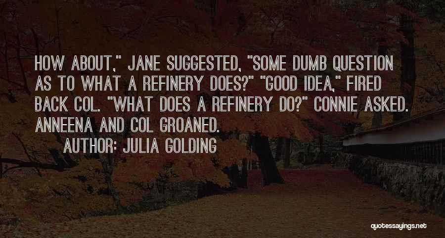 Julia Golding Quotes: How About, Jane Suggested, Some Dumb Question As To What A Refinery Does? Good Idea, Fired Back Col. What Does