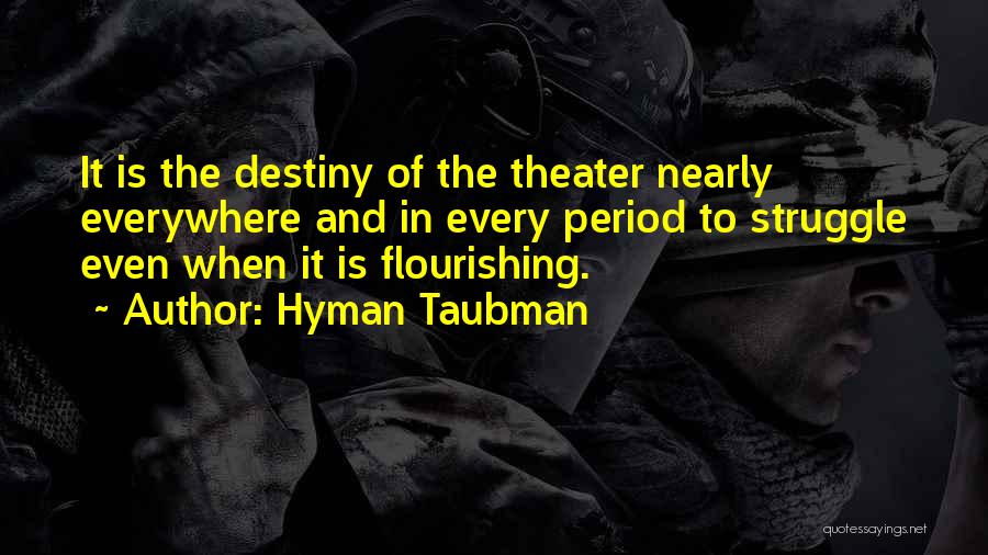 Hyman Taubman Quotes: It Is The Destiny Of The Theater Nearly Everywhere And In Every Period To Struggle Even When It Is Flourishing.
