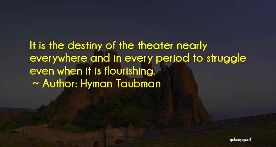 Hyman Taubman Quotes: It Is The Destiny Of The Theater Nearly Everywhere And In Every Period To Struggle Even When It Is Flourishing.