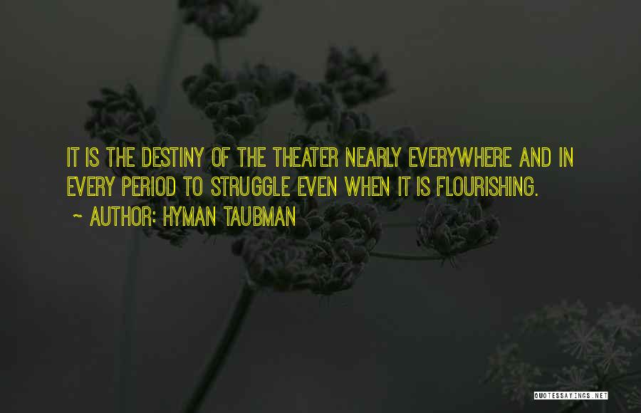 Hyman Taubman Quotes: It Is The Destiny Of The Theater Nearly Everywhere And In Every Period To Struggle Even When It Is Flourishing.