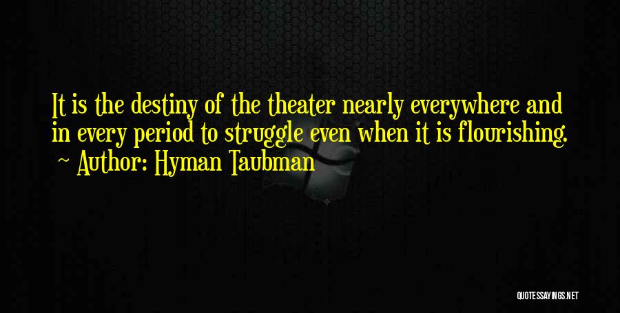 Hyman Taubman Quotes: It Is The Destiny Of The Theater Nearly Everywhere And In Every Period To Struggle Even When It Is Flourishing.