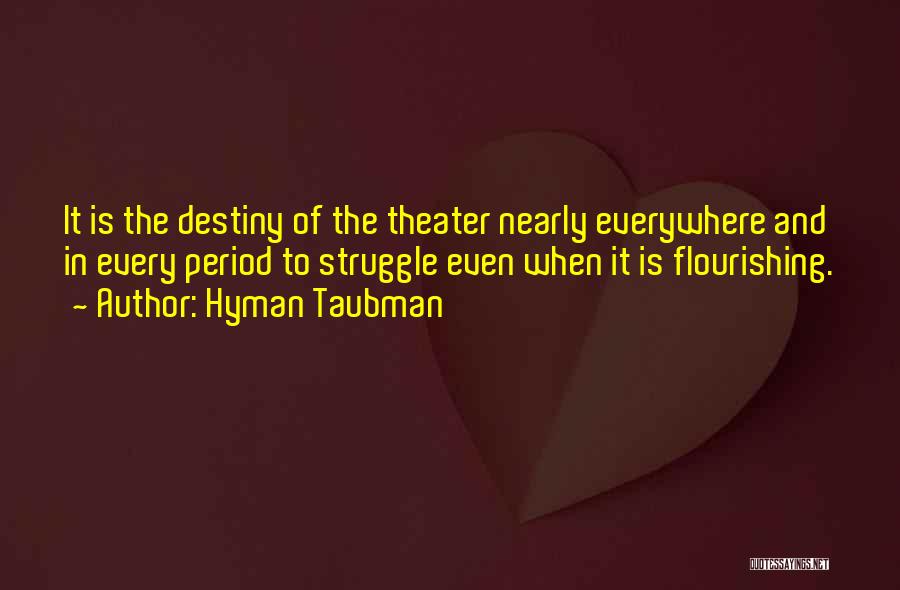 Hyman Taubman Quotes: It Is The Destiny Of The Theater Nearly Everywhere And In Every Period To Struggle Even When It Is Flourishing.