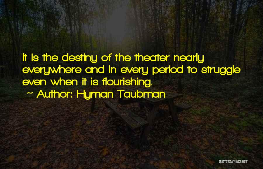 Hyman Taubman Quotes: It Is The Destiny Of The Theater Nearly Everywhere And In Every Period To Struggle Even When It Is Flourishing.