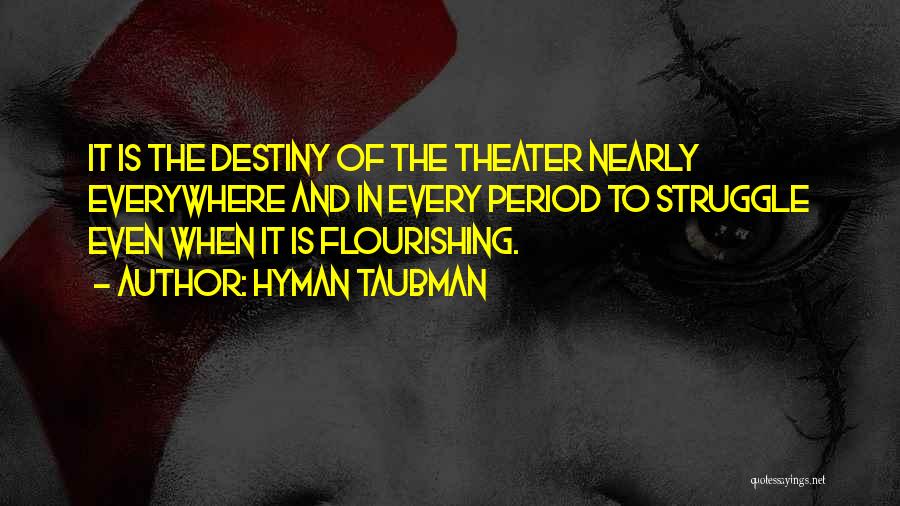 Hyman Taubman Quotes: It Is The Destiny Of The Theater Nearly Everywhere And In Every Period To Struggle Even When It Is Flourishing.