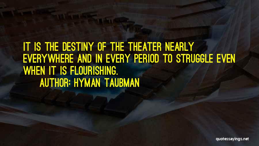 Hyman Taubman Quotes: It Is The Destiny Of The Theater Nearly Everywhere And In Every Period To Struggle Even When It Is Flourishing.