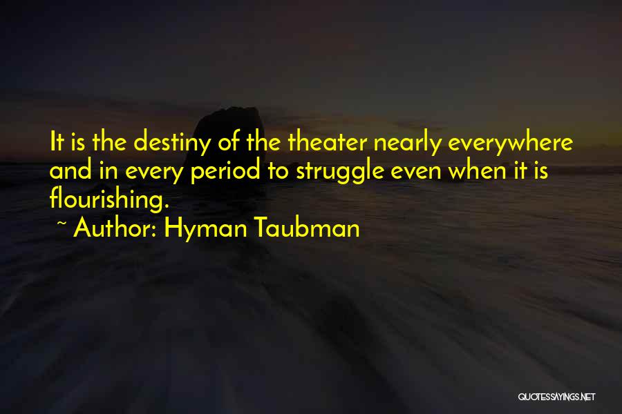 Hyman Taubman Quotes: It Is The Destiny Of The Theater Nearly Everywhere And In Every Period To Struggle Even When It Is Flourishing.