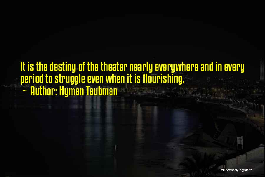 Hyman Taubman Quotes: It Is The Destiny Of The Theater Nearly Everywhere And In Every Period To Struggle Even When It Is Flourishing.