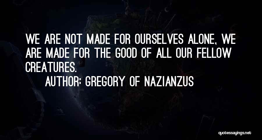 Gregory Of Nazianzus Quotes: We Are Not Made For Ourselves Alone, We Are Made For The Good Of All Our Fellow Creatures.