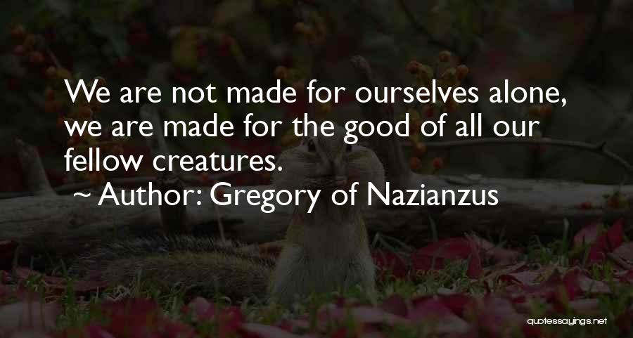 Gregory Of Nazianzus Quotes: We Are Not Made For Ourselves Alone, We Are Made For The Good Of All Our Fellow Creatures.