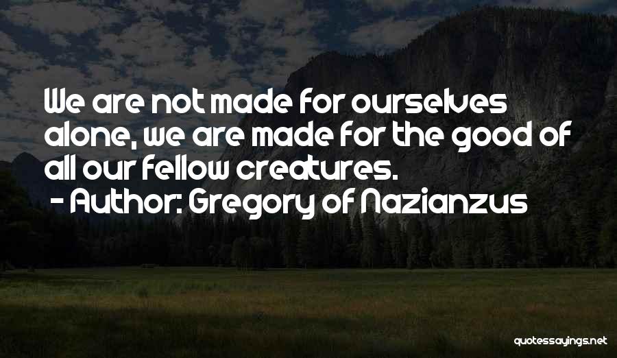 Gregory Of Nazianzus Quotes: We Are Not Made For Ourselves Alone, We Are Made For The Good Of All Our Fellow Creatures.