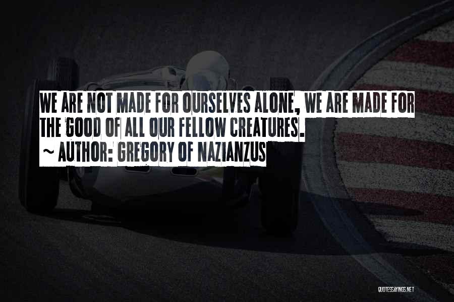 Gregory Of Nazianzus Quotes: We Are Not Made For Ourselves Alone, We Are Made For The Good Of All Our Fellow Creatures.