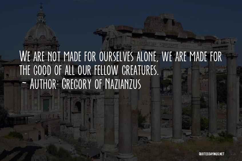 Gregory Of Nazianzus Quotes: We Are Not Made For Ourselves Alone, We Are Made For The Good Of All Our Fellow Creatures.